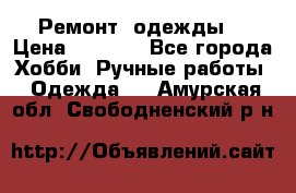 Ремонт  одежды  › Цена ­ 3 000 - Все города Хобби. Ручные работы » Одежда   . Амурская обл.,Свободненский р-н